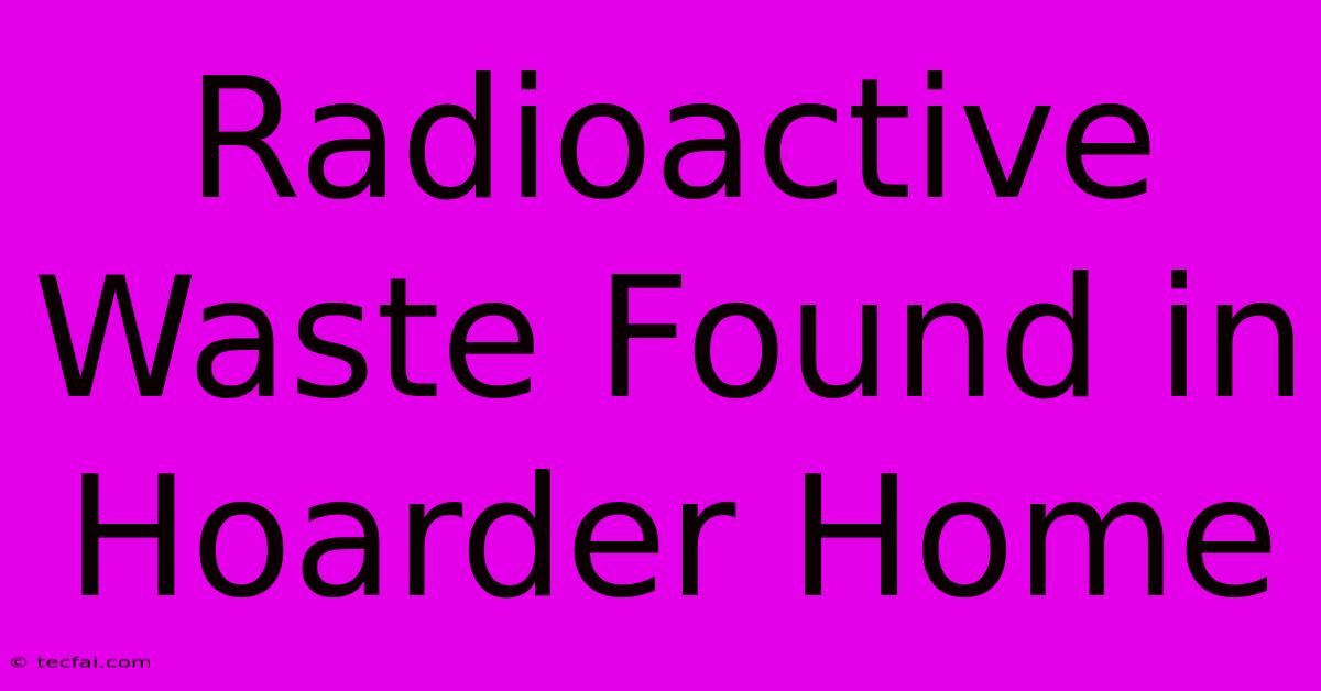 Radioactive Waste Found In Hoarder Home