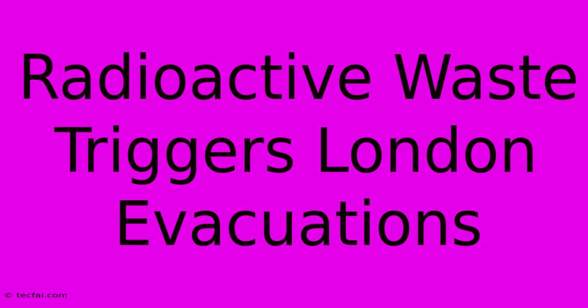 Radioactive Waste Triggers London Evacuations