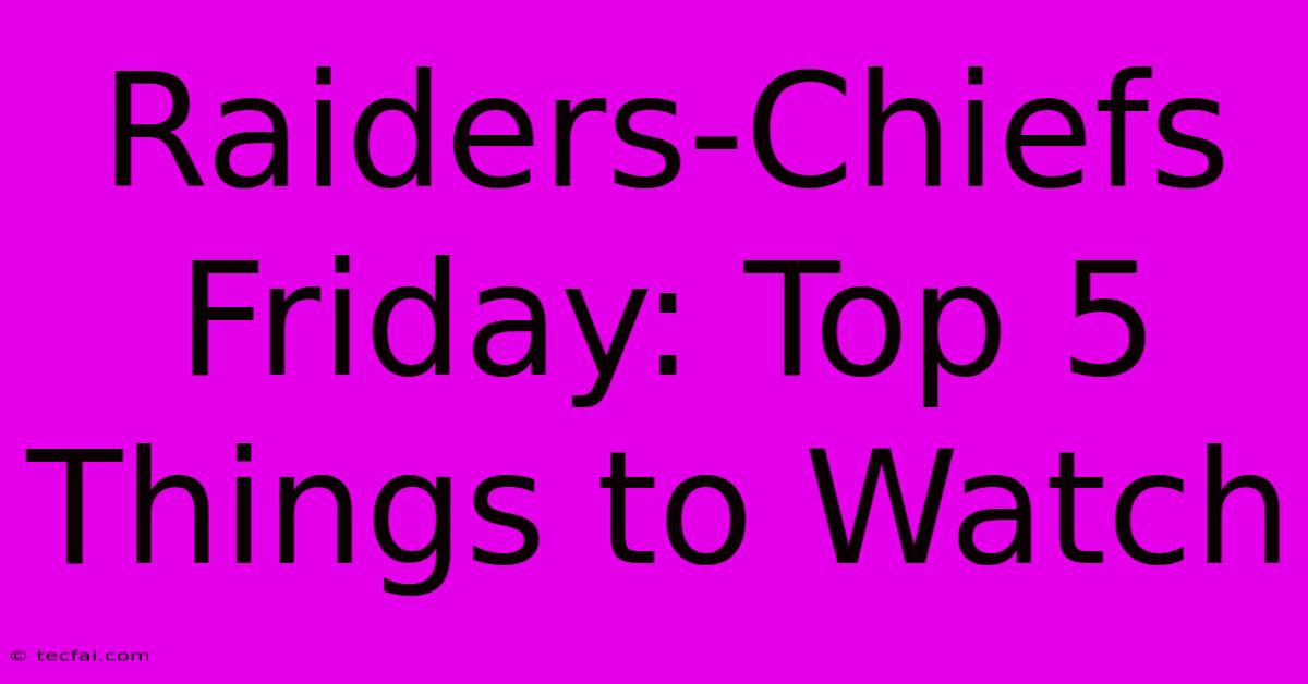 Raiders-Chiefs Friday: Top 5 Things To Watch