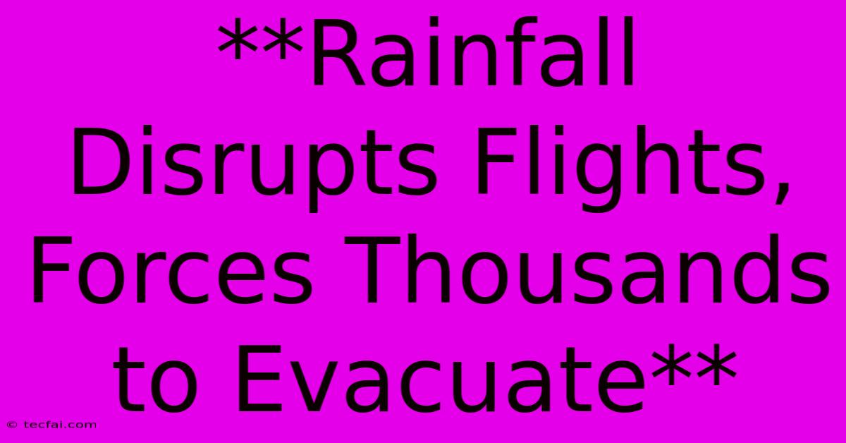 **Rainfall Disrupts Flights, Forces Thousands To Evacuate**