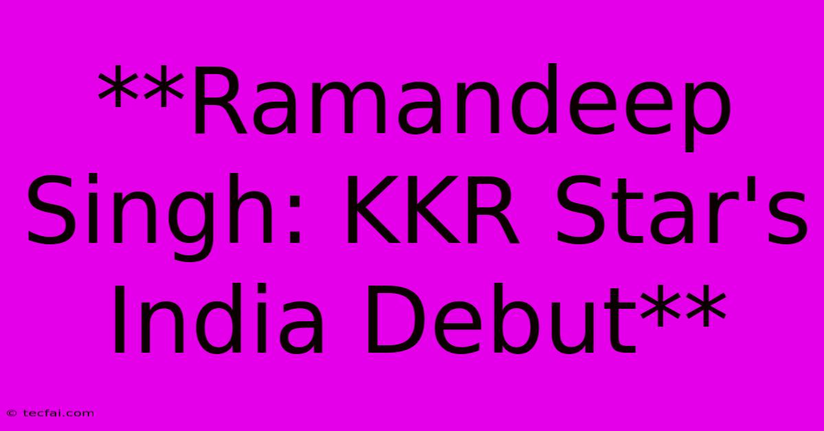 **Ramandeep Singh: KKR Star's India Debut**