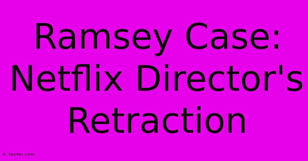 Ramsey Case: Netflix Director's Retraction