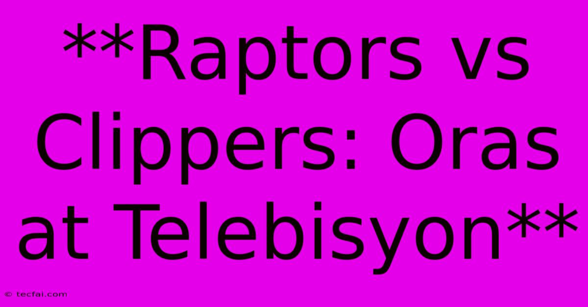 **Raptors Vs Clippers: Oras At Telebisyon**