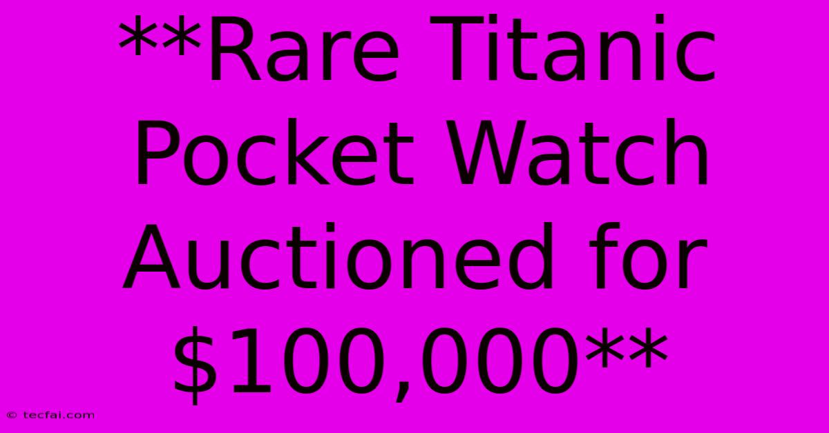 **Rare Titanic Pocket Watch Auctioned For $100,000**