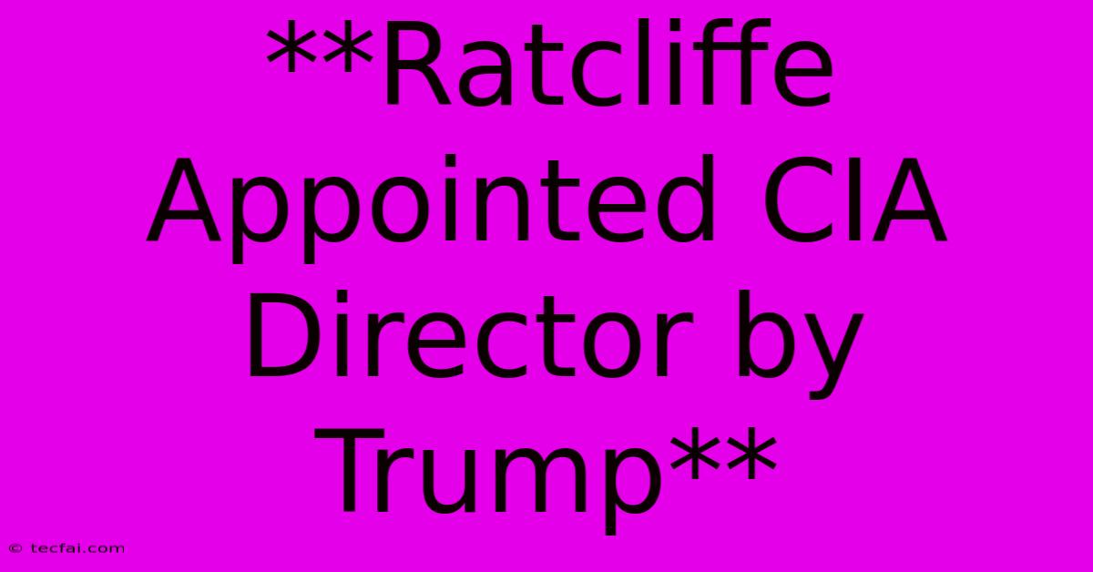 **Ratcliffe Appointed CIA Director By Trump**