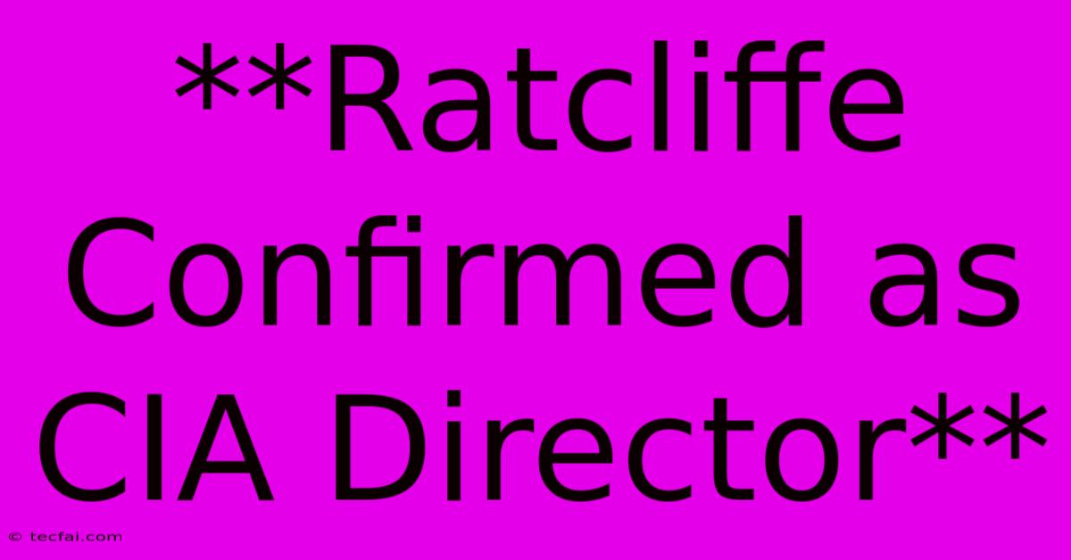 **Ratcliffe Confirmed As CIA Director** 