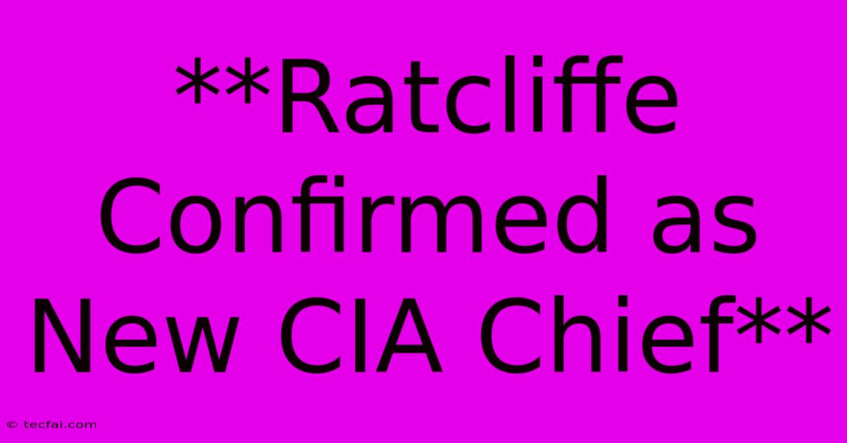 **Ratcliffe Confirmed As New CIA Chief**