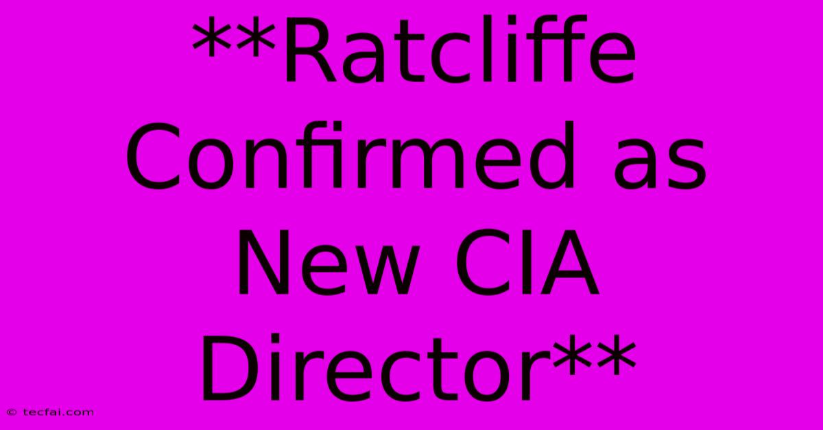 **Ratcliffe Confirmed As New CIA Director**