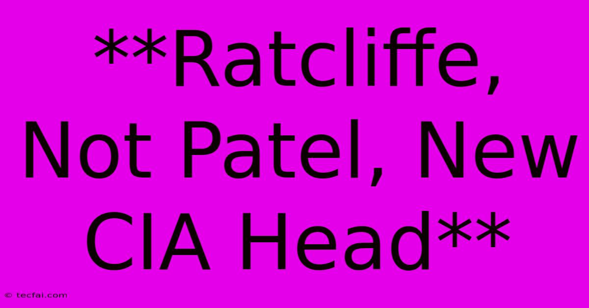 **Ratcliffe, Not Patel, New CIA Head** 