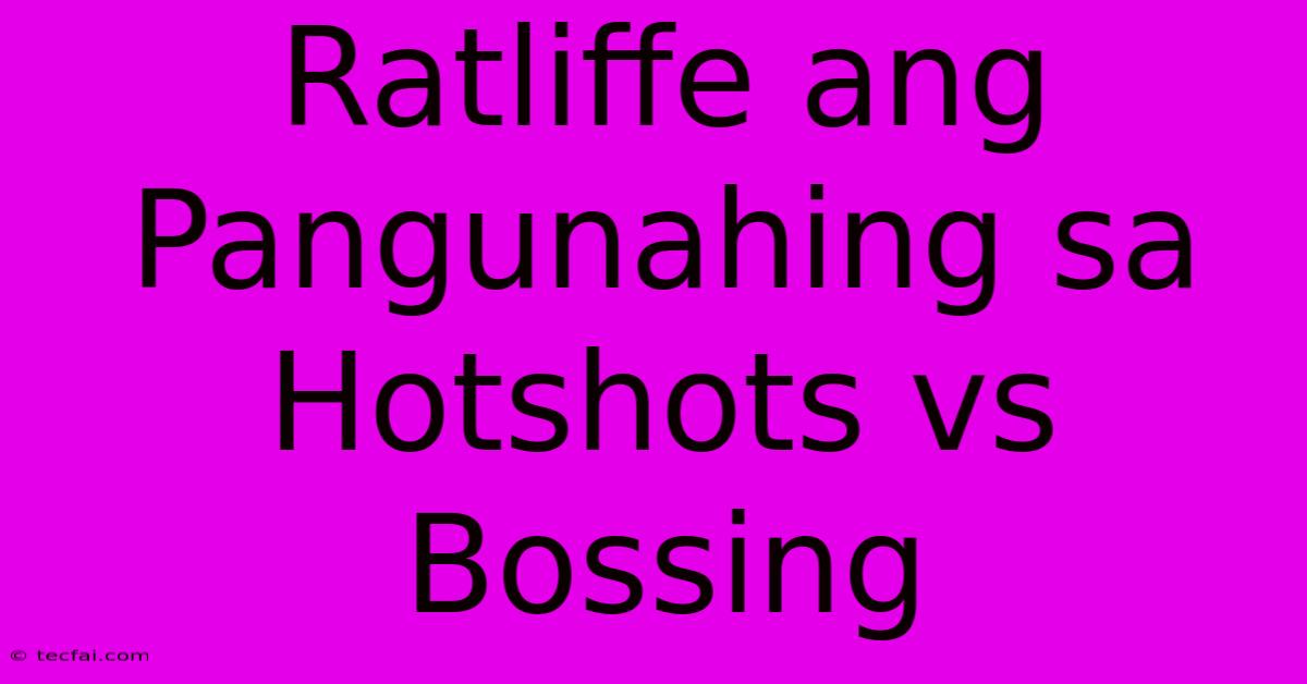 Ratliffe Ang Pangunahing Sa Hotshots Vs Bossing