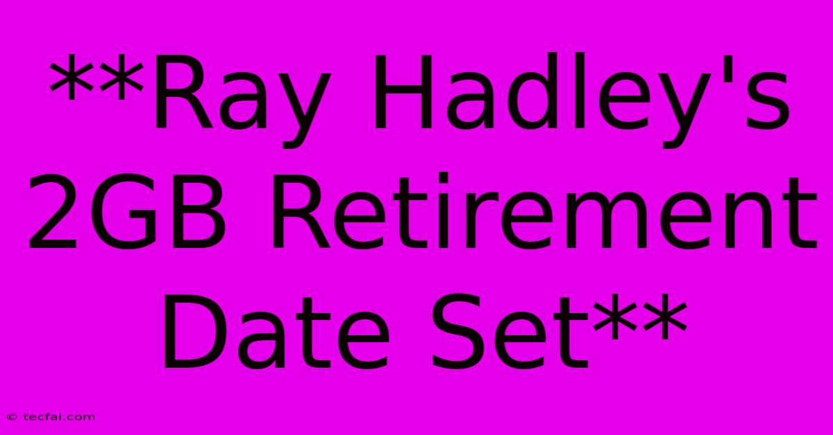 **Ray Hadley's 2GB Retirement Date Set**