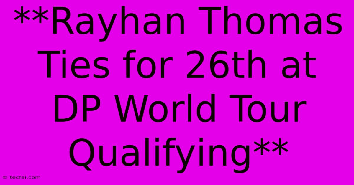 **Rayhan Thomas Ties For 26th At DP World Tour Qualifying**