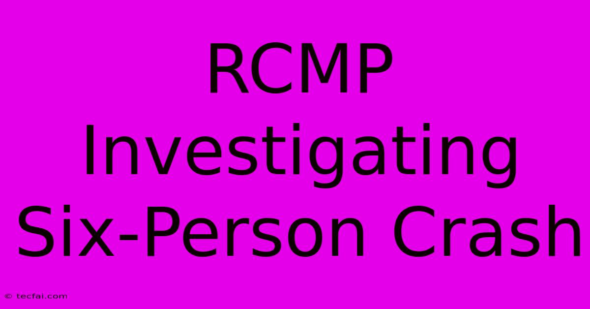 RCMP Investigating Six-Person Crash