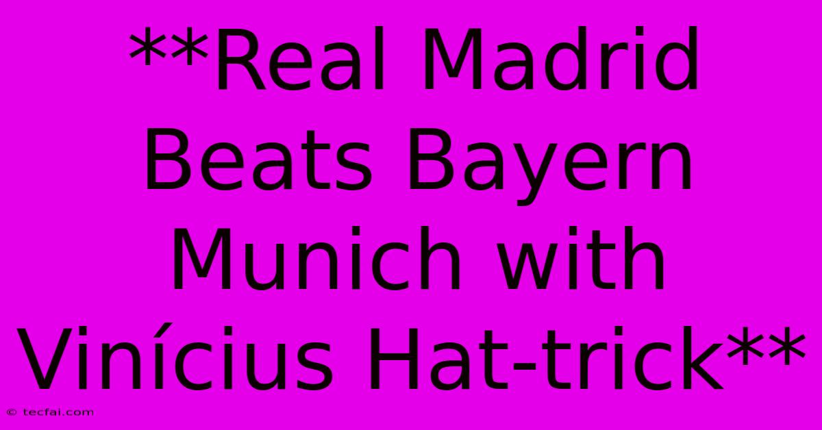 **Real Madrid Beats Bayern Munich With Vinícius Hat-trick**