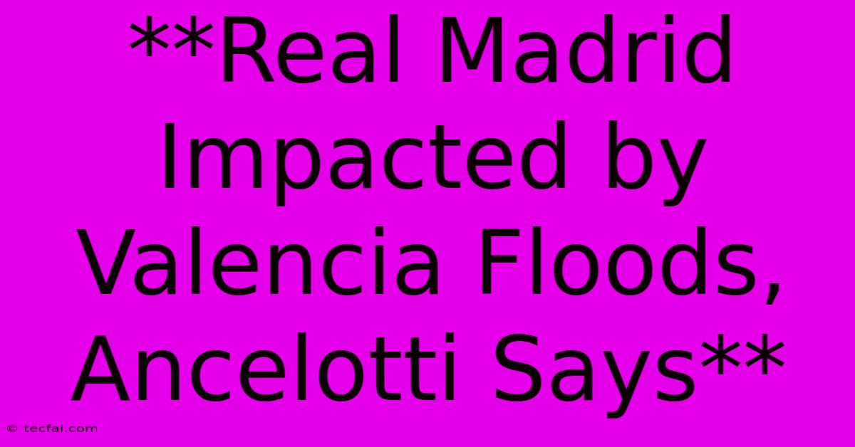 **Real Madrid Impacted By Valencia Floods, Ancelotti Says**