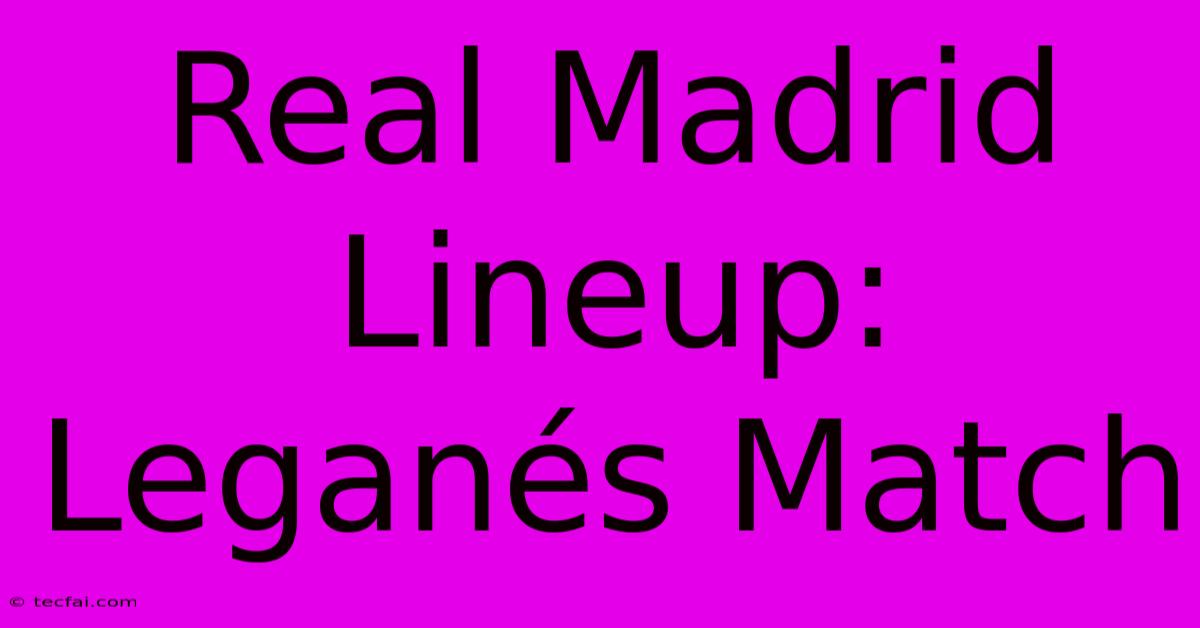 Real Madrid Lineup: Leganés Match