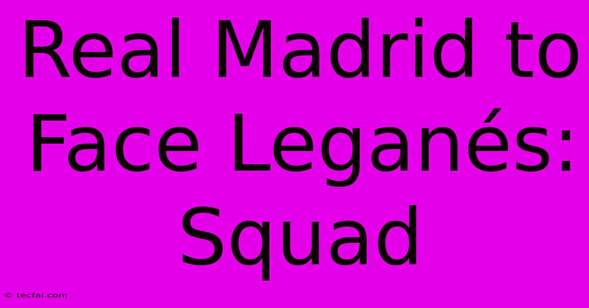 Real Madrid To Face Leganés: Squad