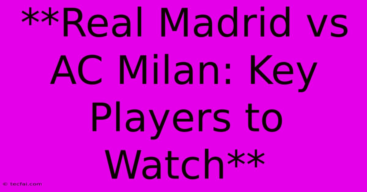 **Real Madrid Vs AC Milan: Key Players To Watch**