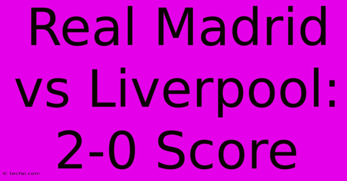 Real Madrid Vs Liverpool: 2-0 Score