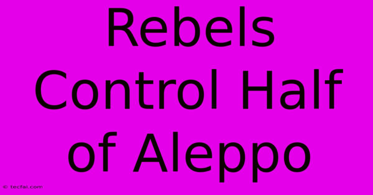 Rebels Control Half Of Aleppo