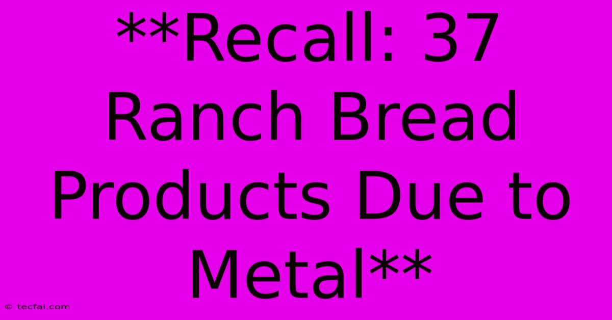 **Recall: 37 Ranch Bread Products Due To Metal**