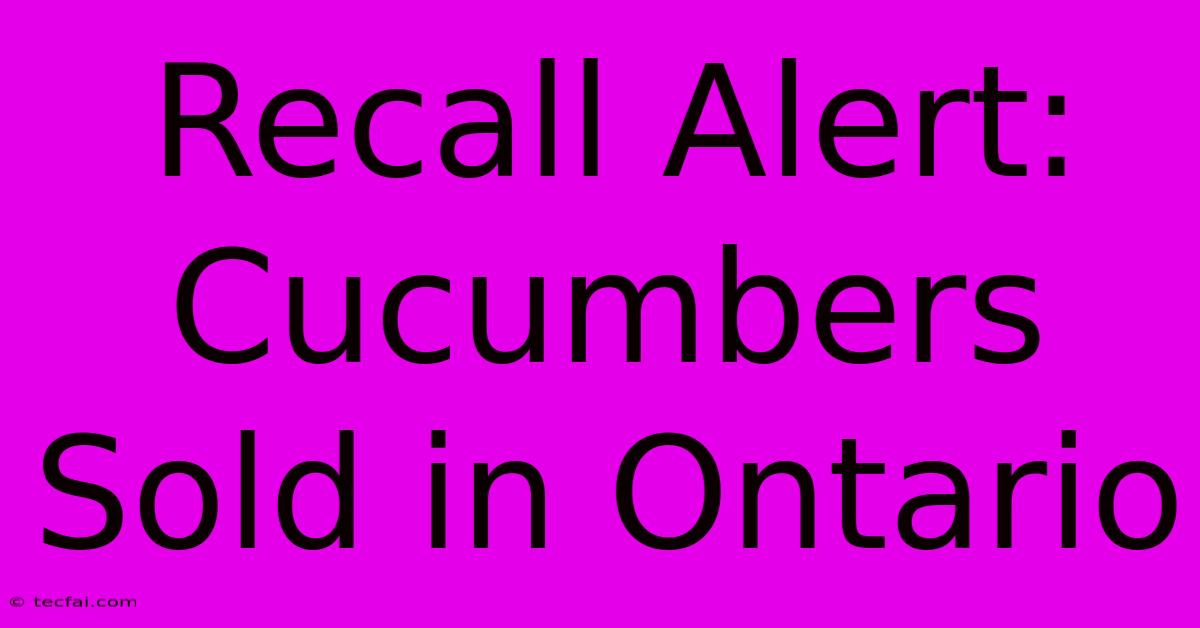 Recall Alert: Cucumbers Sold In Ontario