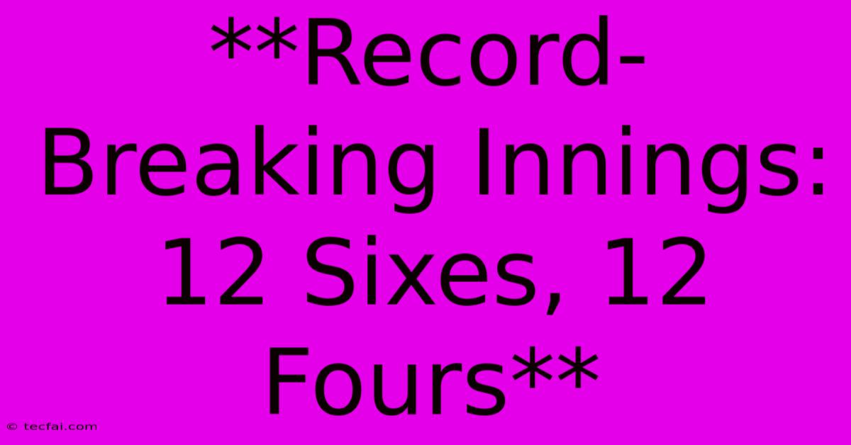 **Record-Breaking Innings: 12 Sixes, 12 Fours**