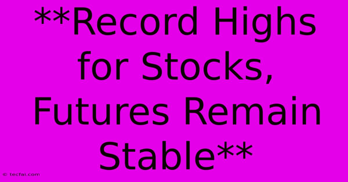 **Record Highs For Stocks, Futures Remain Stable** 