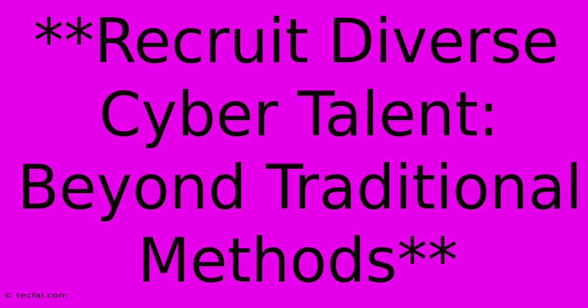 **Recruit Diverse Cyber Talent: Beyond Traditional Methods** 