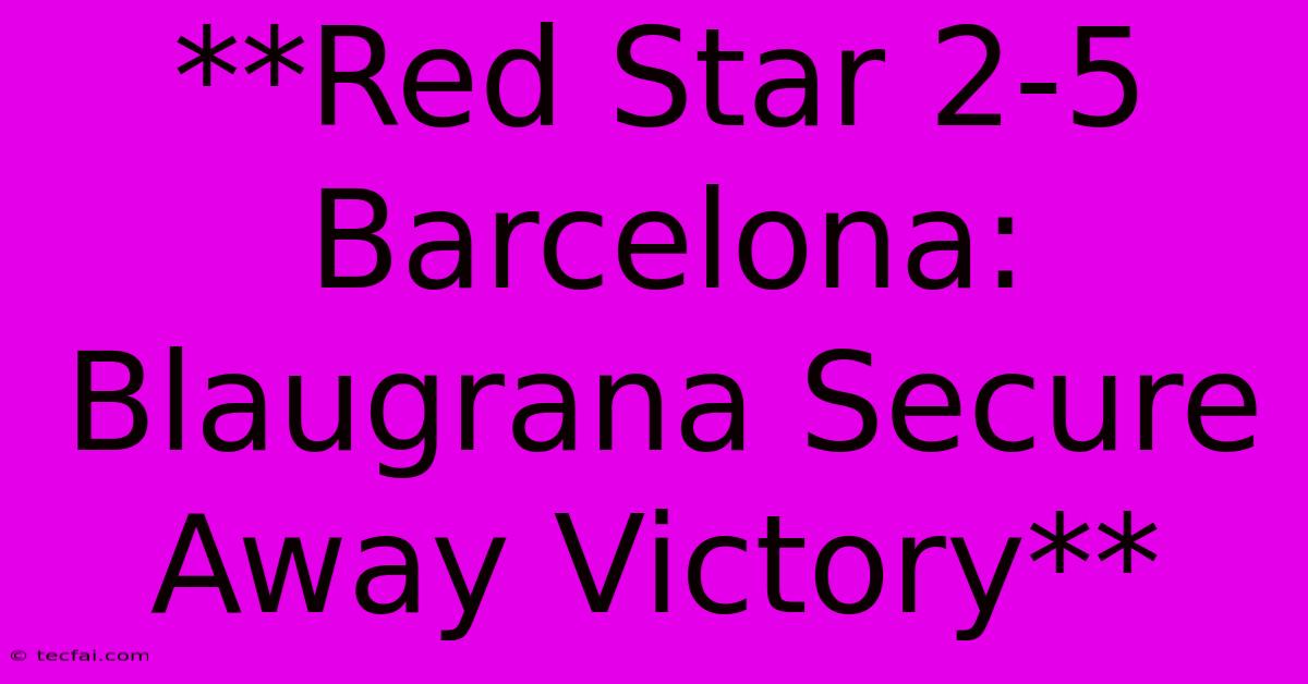 **Red Star 2-5 Barcelona:  Blaugrana Secure Away Victory** 