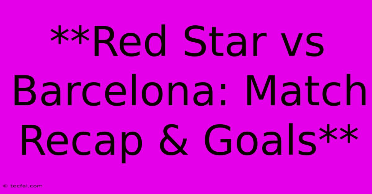 **Red Star Vs Barcelona: Match Recap & Goals**