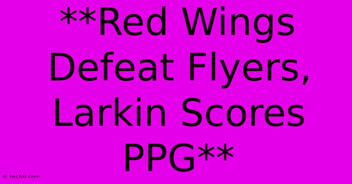 **Red Wings Defeat Flyers, Larkin Scores PPG**