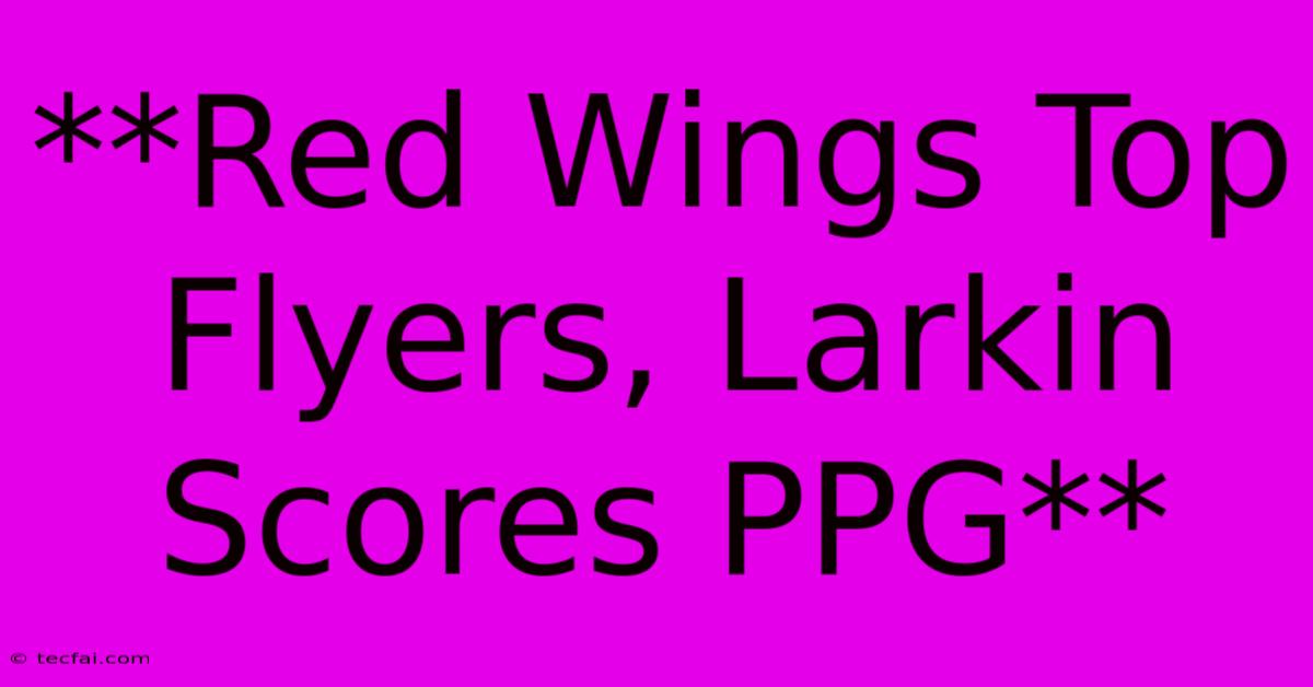 **Red Wings Top Flyers, Larkin Scores PPG**