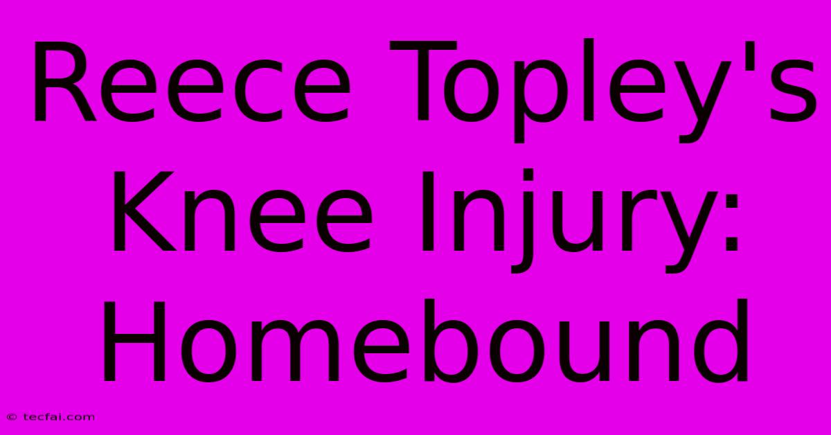 Reece Topley's Knee Injury: Homebound