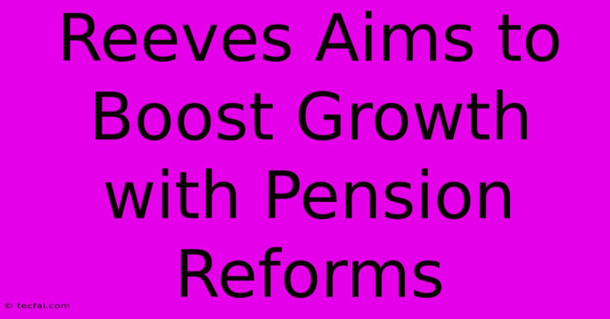 Reeves Aims To Boost Growth With Pension Reforms