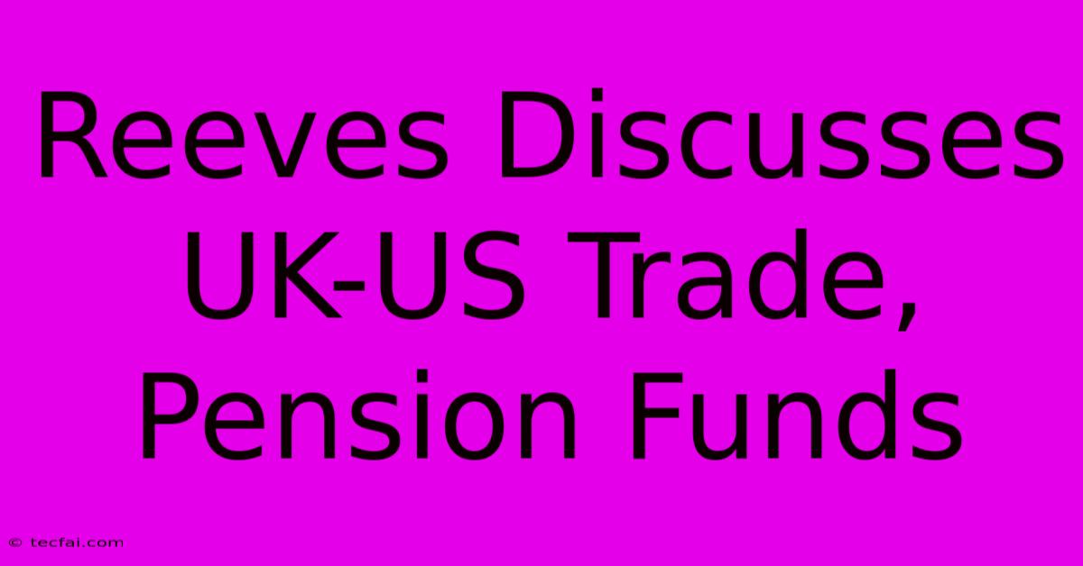 Reeves Discusses UK-US Trade, Pension Funds