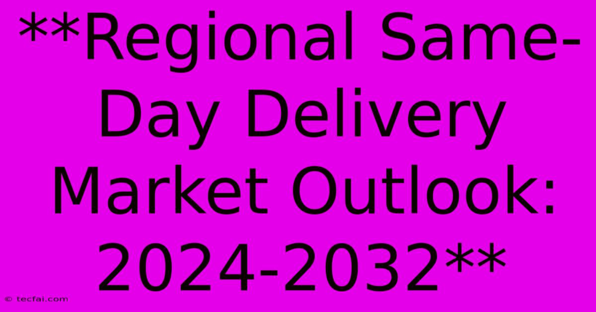 **Regional Same-Day Delivery Market Outlook: 2024-2032**