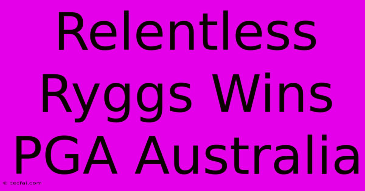 Relentless Ryggs Wins PGA Australia