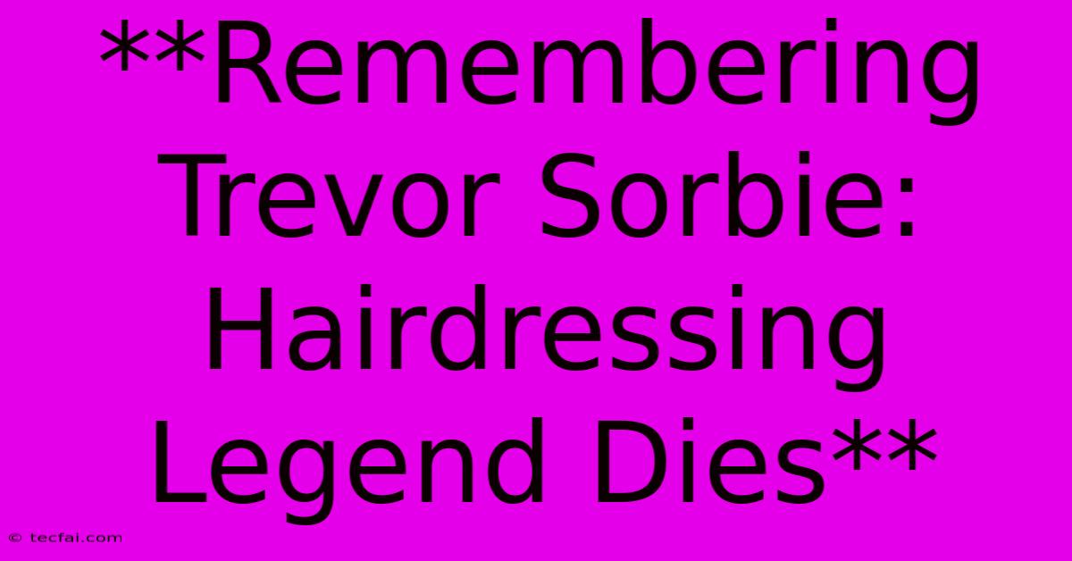 **Remembering Trevor Sorbie: Hairdressing Legend Dies**