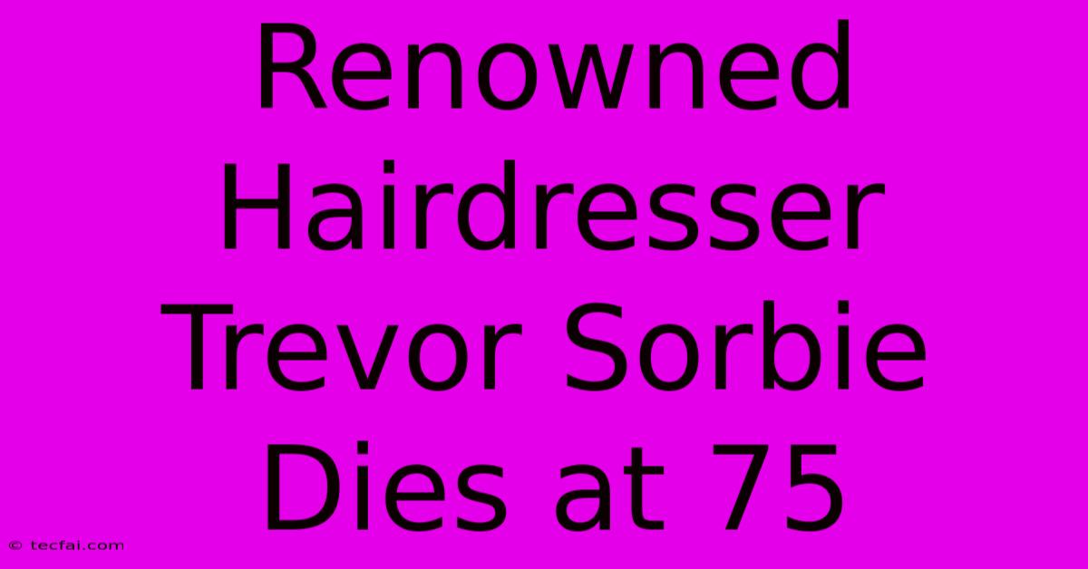 Renowned Hairdresser Trevor Sorbie Dies At 75