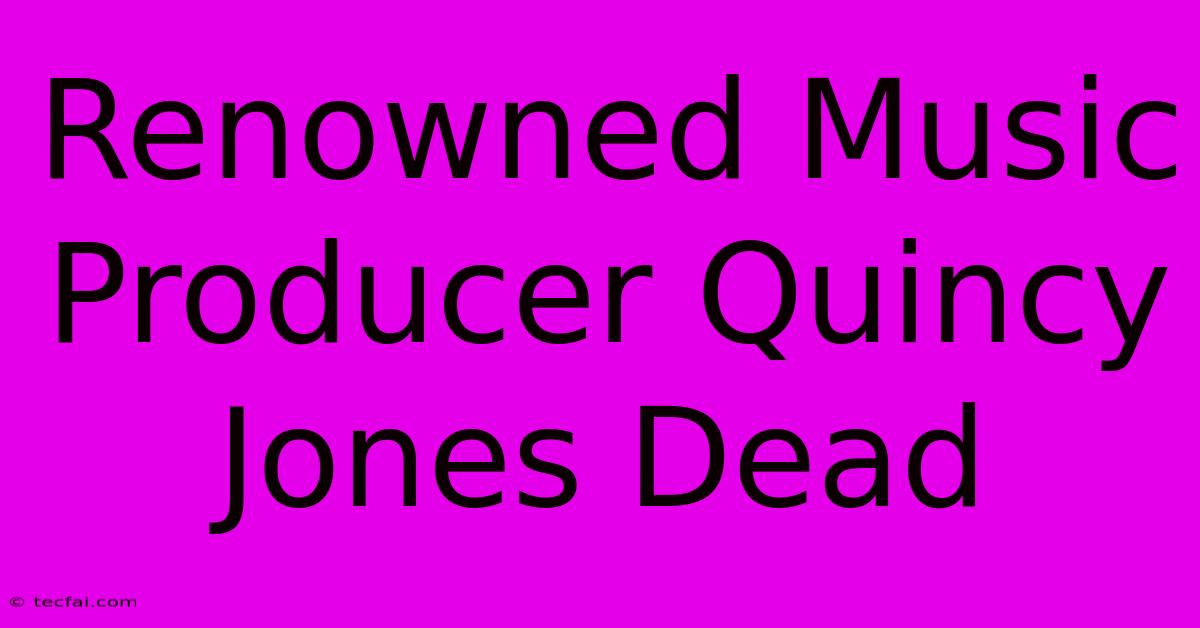 Renowned Music Producer Quincy Jones Dead 