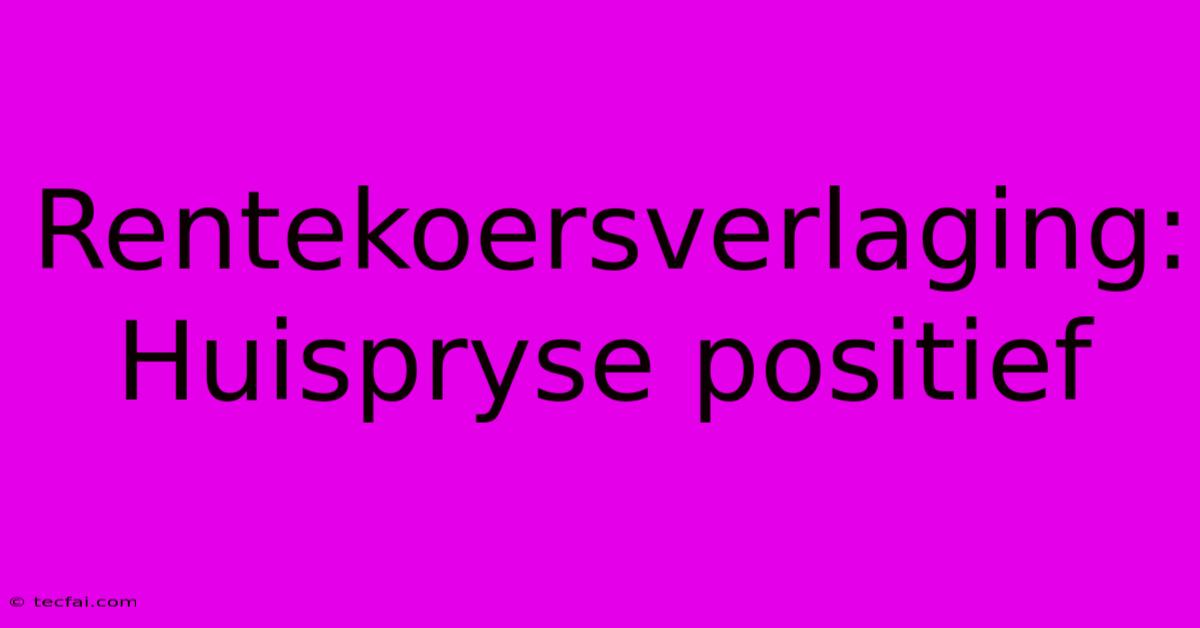 Rentekoersverlaging: Huispryse Positief