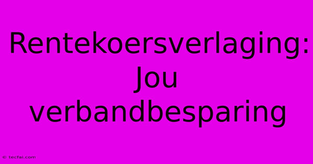 Rentekoersverlaging: Jou Verbandbesparing