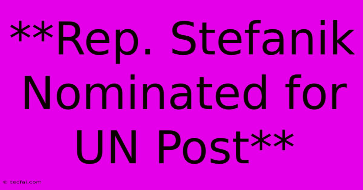 **Rep. Stefanik Nominated For UN Post** 