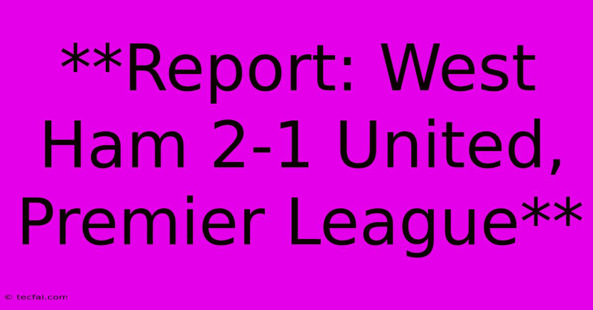 **Report: West Ham 2-1 United, Premier League**