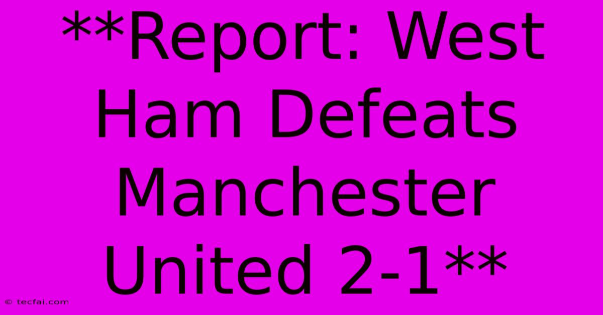 **Report: West Ham Defeats Manchester United 2-1**