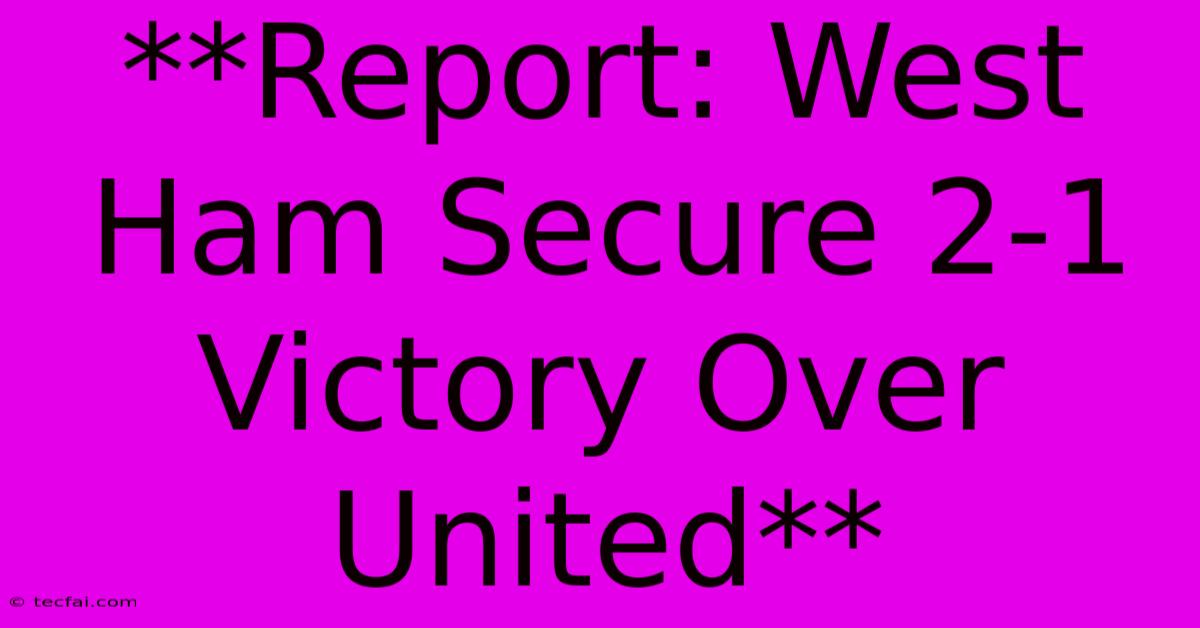 **Report: West Ham Secure 2-1 Victory Over United** 