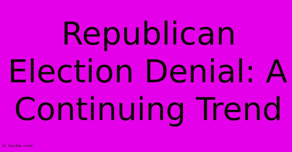 Republican Election Denial: A Continuing Trend 