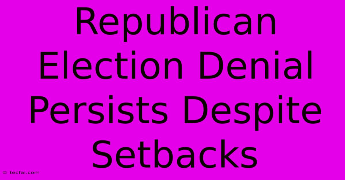 Republican Election Denial Persists Despite Setbacks