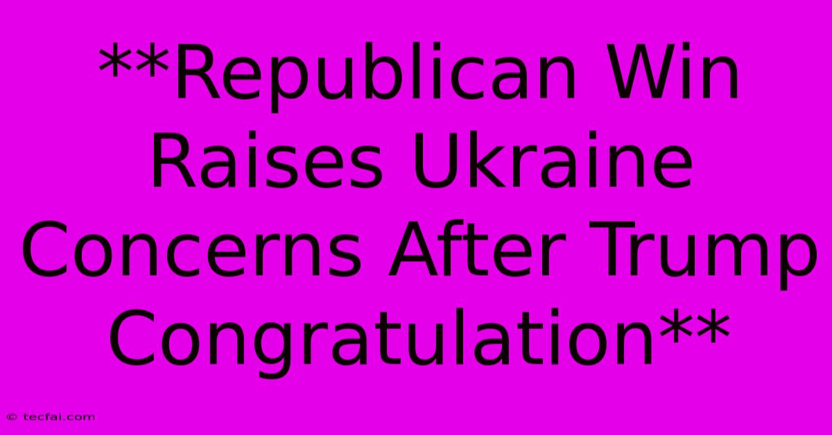 **Republican Win Raises Ukraine Concerns After Trump Congratulation** 